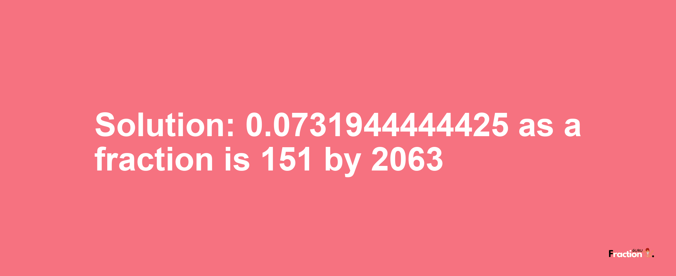 Solution:0.0731944444425 as a fraction is 151/2063